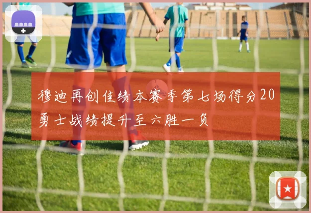 穆迪再创佳绩本赛季第七场得分20勇士战绩提升至六胜一负