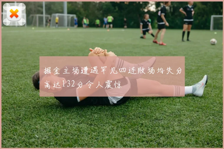 掘金主场遭遇罕见四连败场均失分高达132分令人震惊