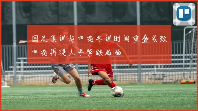 国足集训与申花冬训时间重叠或致申花再现人手紧缺局面