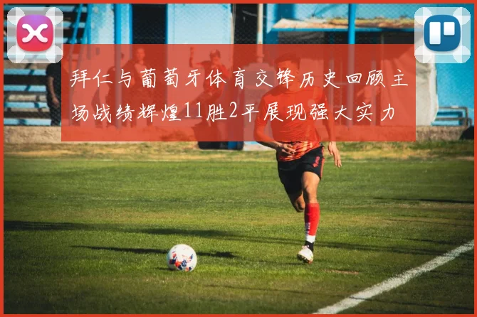 拜仁与葡萄牙体育交锋历史回顾主场战绩辉煌11胜2平展现强大实力